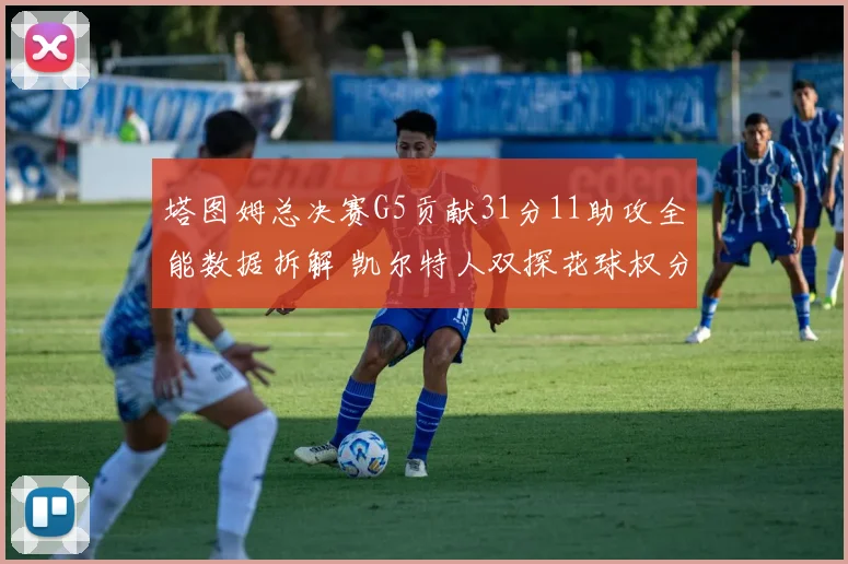 塔图姆总决赛G5贡献31分11助攻全能数据拆解 凯尔特人双探花球权分配战术复盘