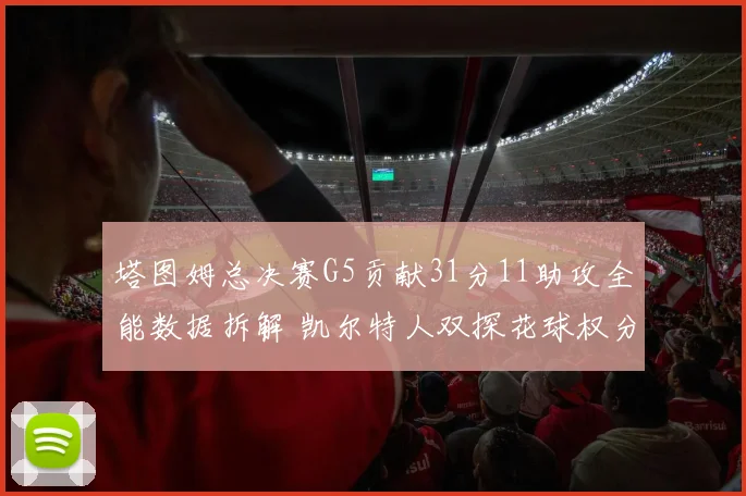 塔图姆总决赛G5贡献31分11助攻全能数据拆解 凯尔特人双探花球权分配战术复盘