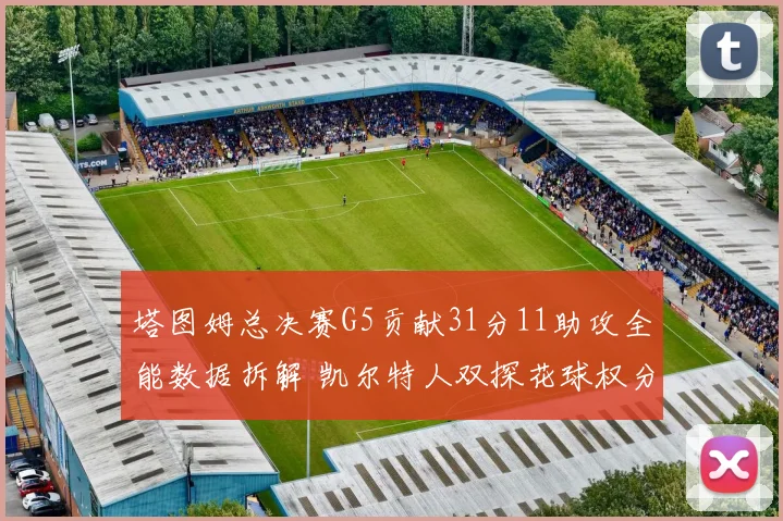 塔图姆总决赛G5贡献31分11助攻全能数据拆解 凯尔特人双探花球权分配战术复盘