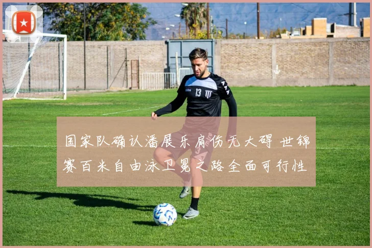 国家队确认潘展乐肩伤无大碍 世锦赛百米自由泳卫冕之路全面可行性研究