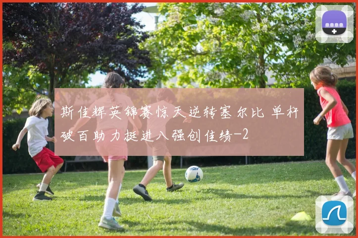 斯佳辉英锦赛惊天逆转塞尔比 单杆破百助力挺进八强创佳绩
