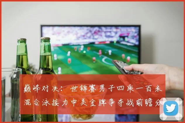 巅峰对决：世锦赛男子四乘一百米混合泳接力中美金牌争夺战前瞻分析