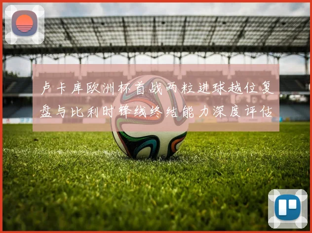 卢卡库欧洲杯首战两粒进球越位复盘与比利时锋线终结能力深度评估