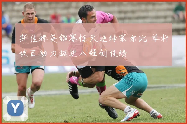 斯佳辉英锦赛惊天逆转塞尔比 单杆破百助力挺进八强创佳绩