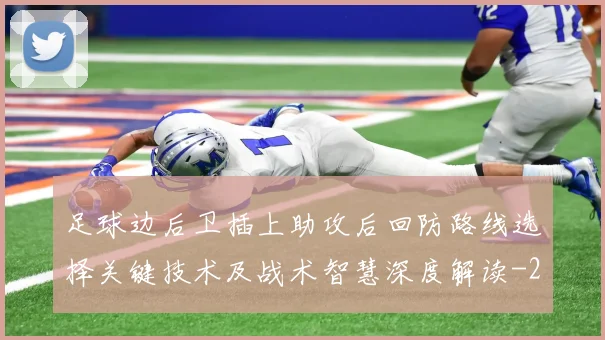 足球边后卫插上助攻后回防路线选择关键技术及战术智慧深度解读
