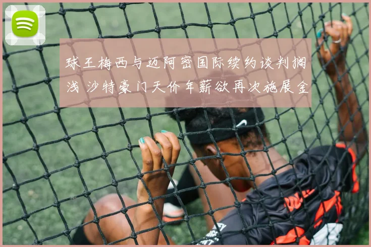 球王梅西与迈阿密国际续约谈判搁浅 沙特豪门天价年薪欲再次施展金元攻势