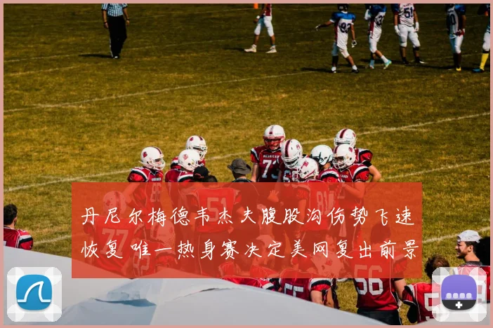 丹尼尔梅德韦杰夫腹股沟伤势飞速恢复 唯一热身赛决定美网复出前景