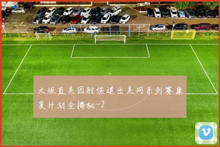 大坂直美因肘伤退出美网系列赛康复计划全揭秘