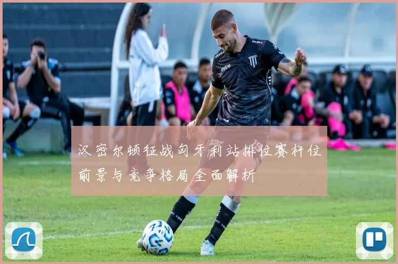 汉密尔顿征战匈牙利站排位赛杆位前景与竞争格局全面解析