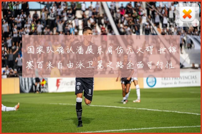 国家队确认潘展乐肩伤无大碍 世锦赛百米自由泳卫冕之路全面可行性研究