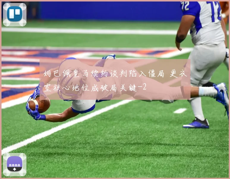 姆巴佩皇马续约谈判陷入僵局 更衣室核心地位成破局关键