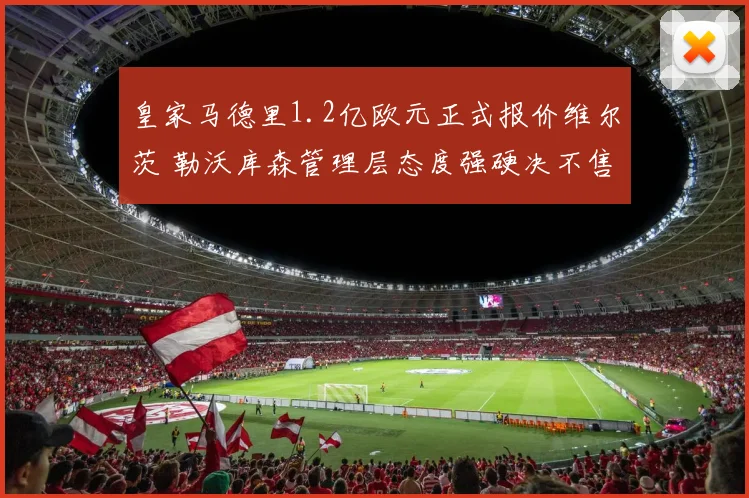 皇家马德里1.2亿欧元正式报价维尔茨 勒沃库森管理层态度强硬决不售出核心