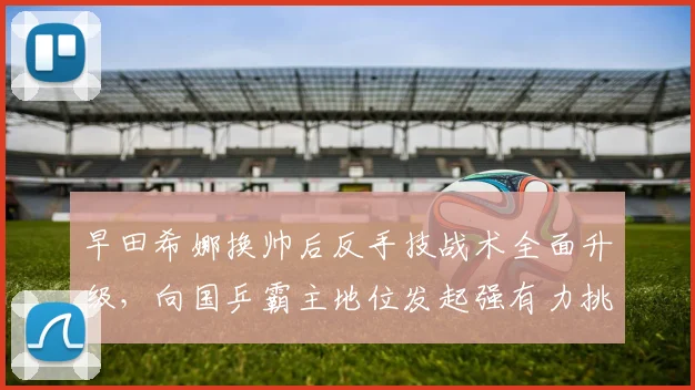 早田希娜换帅后反手技战术全面升级,向国乒霸主地位发起强有力挑战