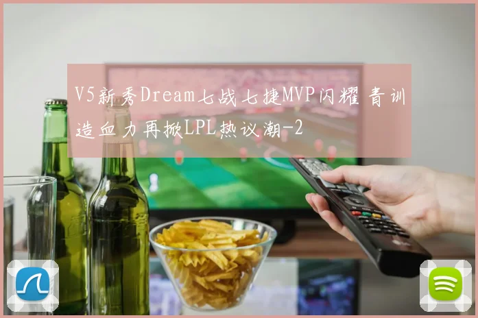 V5新秀Dream七战七捷MVP闪耀 青训造血力再掀LPL热议潮