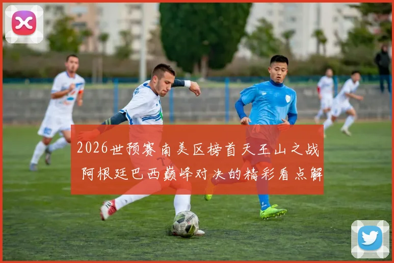 2026世预赛南美区榜首天王山之战 阿根廷巴西巅峰对决的精彩看点解析