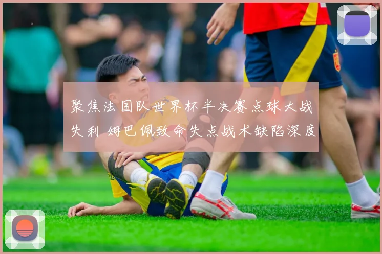 聚焦法国队世界杯半决赛点球大战失利 姆巴佩致命失点战术缺陷深度复盘