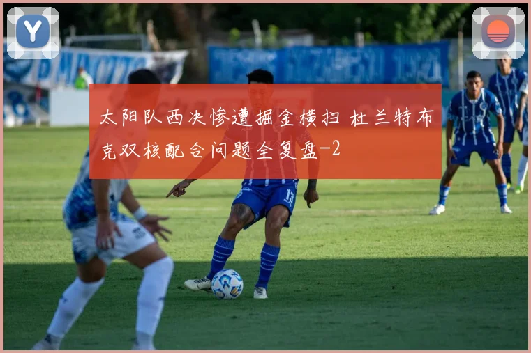 太阳队西决惨遭掘金横扫 杜兰特布克双核配合问题全复盘