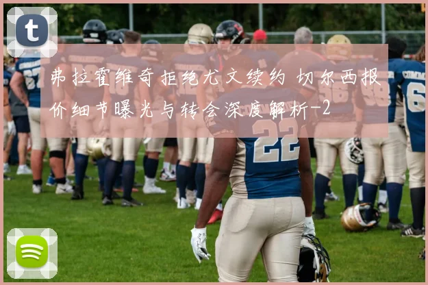 弗拉霍维奇拒绝尤文续约 切尔西报价细节曝光与转会深度解析
