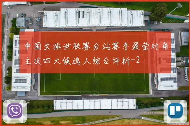 中国女排世联赛分站赛李盈莹对角主攻四大候选人综合评析