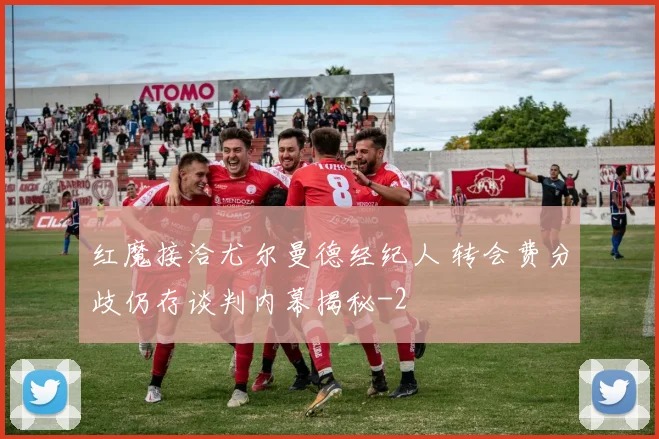 红魔接洽尤尔曼德经纪人 转会费分歧仍存谈判内幕揭秘