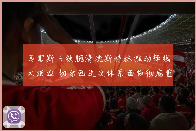 马雷斯卡铁腕清洗斯特林推动锋线大换血 切尔西进攻体系面临彻底重构