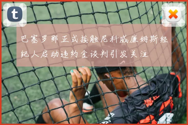 巴塞罗那正式接触尼科威廉姆斯经纪人启动违约金谈判引发关注