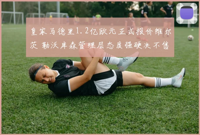 皇家马德里1.2亿欧元正式报价维尔茨 勒沃库森管理层态度强硬决不售出核心