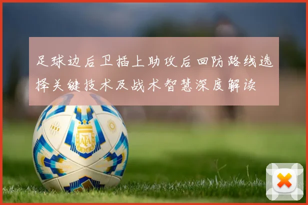 足球边后卫插上助攻后回防路线选择关键技术及战术智慧深度解读