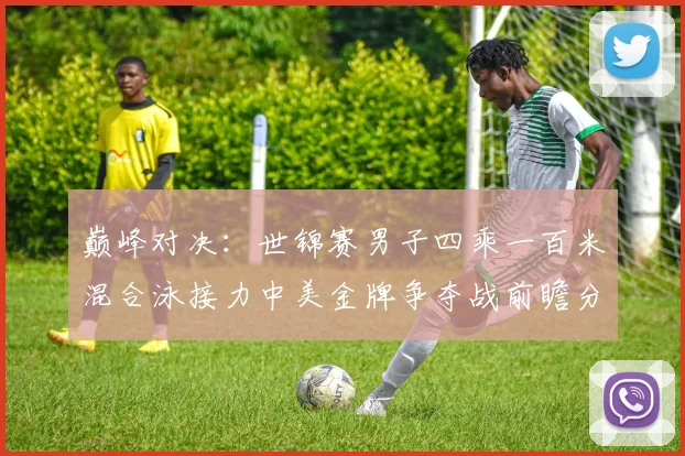 巅峰对决：世锦赛男子四乘一百米混合泳接力中美金牌争夺战前瞻分析