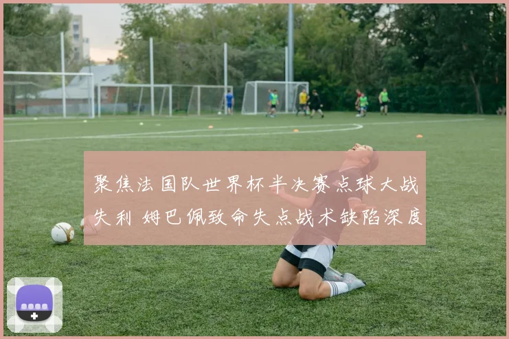 聚焦法国队世界杯半决赛点球大战失利 姆巴佩致命失点战术缺陷深度复盘