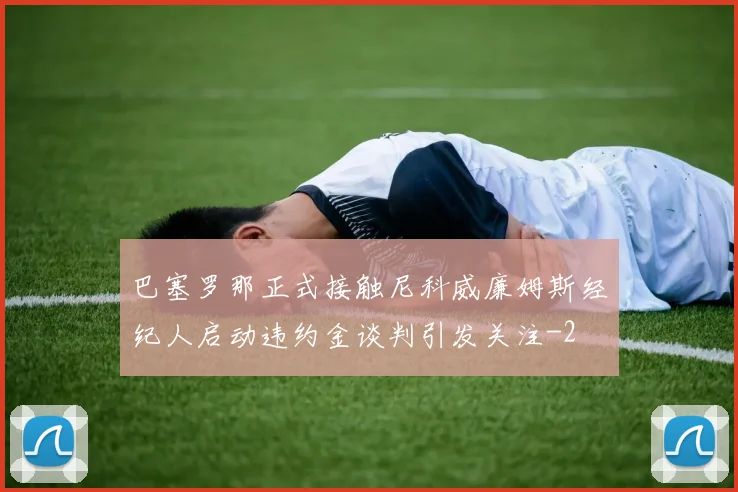 巴塞罗那正式接触尼科威廉姆斯经纪人启动违约金谈判引发关注