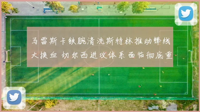 马雷斯卡铁腕清洗斯特林推动锋线大换血 切尔西进攻体系面临彻底重构
