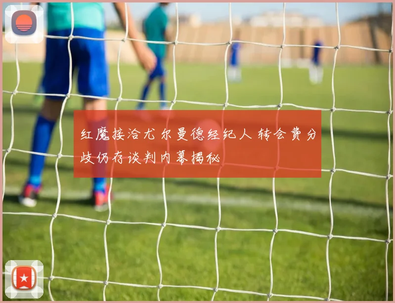 红魔接洽尤尔曼德经纪人 转会费分歧仍存谈判内幕揭秘