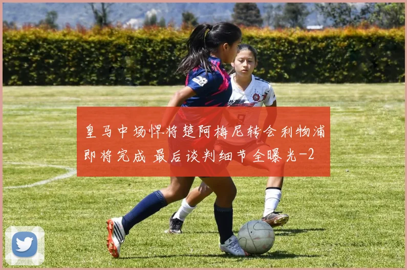 皇马中场悍将楚阿梅尼转会利物浦即将完成 最后谈判细节全曝光