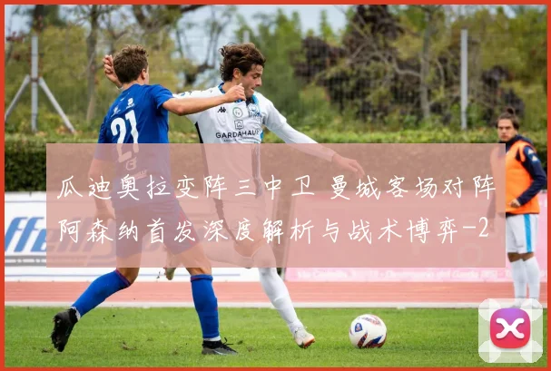 瓜迪奥拉变阵三中卫 曼城客场对阵阿森纳首发深度解析与战术博弈