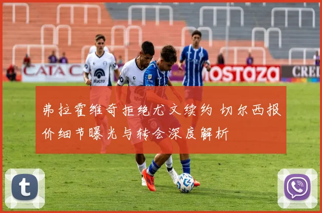 弗拉霍维奇拒绝尤文续约 切尔西报价细节曝光与转会深度解析