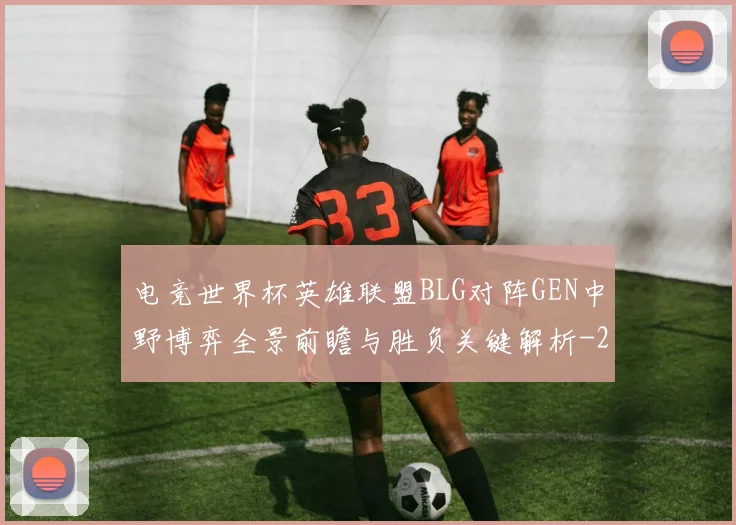 电竞世界杯英雄联盟BLG对阵GEN中野博弈全景前瞻与胜负关键解析