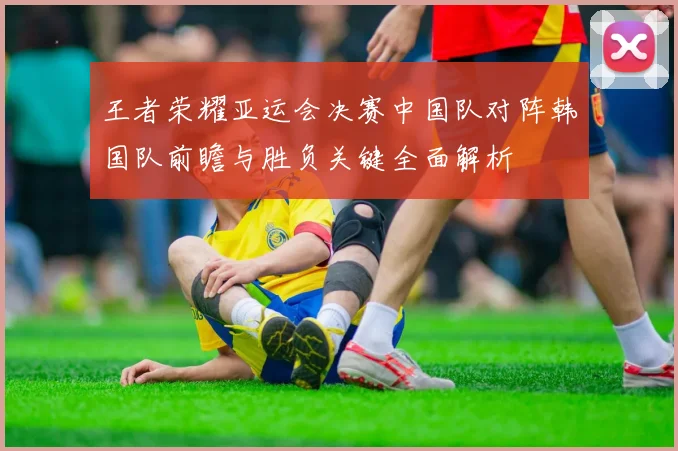 王者荣耀亚运会决赛中国队对阵韩国队前瞻与胜负关键全面解析