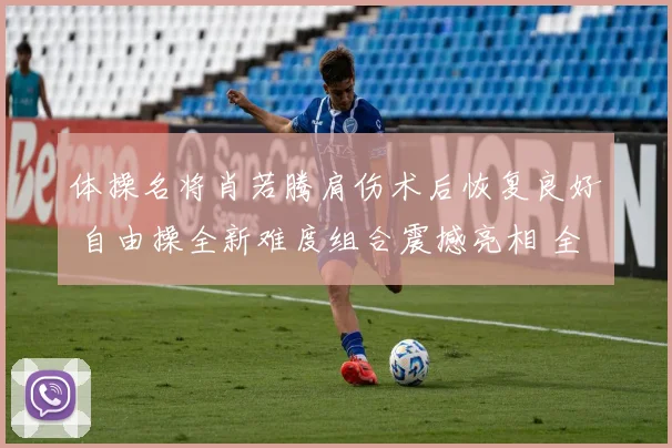 体操名将肖若腾肩伤术后恢复良好 自由操全新难度组合震撼亮相 全锦赛赛场将迎王者归来