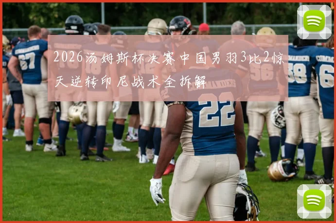 2026汤姆斯杯决赛中国男羽3比2惊天逆转印尼战术全拆解