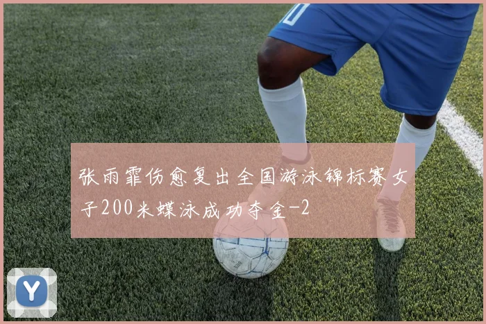 张雨霏伤愈复出全国游泳锦标赛女子200米蝶泳成功夺金