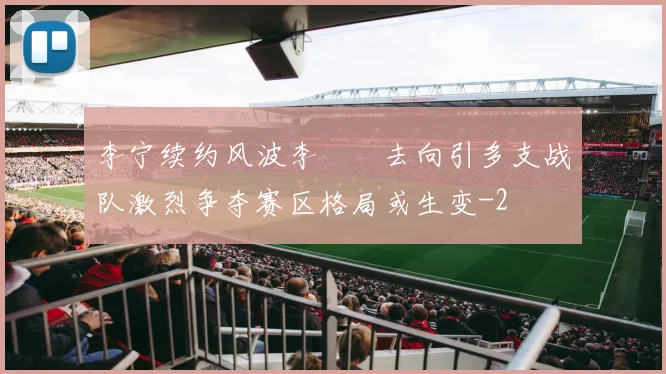 李宁续约风波李汭燦去向引多支战队激烈争夺赛区格局或生变
