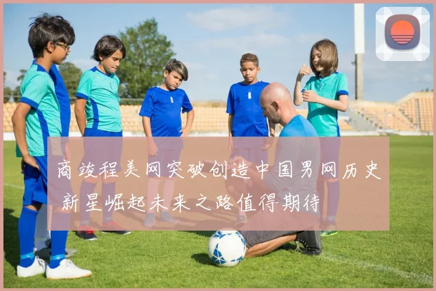 商竣程美网突破创造中国男网历史 新星崛起未来之路值得期待